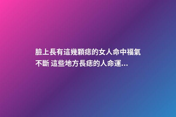 臉上長有這幾顆痣的女人命中福氣不斷 這些地方長痣的人命運(yùn)好
